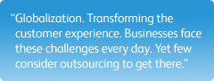 "Globalization. Transforming the customer experience. Businesses face these challenges every day. Yet few consider outsourcing to get there."