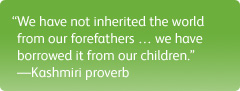 "We have not inherited the world from our forefathers … we have borrowed it from our children." —Kashmiri proverb